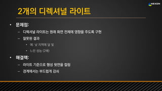 UNREAL SUMMIT 2016
2개의 디렉셔널 라이트
• 문제점:
– 디렉셔널 라이트는 원래 화면 전체에 영향을 주도록 구현
– 잘못된 결과
• 예: 낮 지역에 달 빛
• 느린 성능 (2배)
• 해결책:
– 라이트 기준으로 행성 뒷면을 컬링
– 경계에서는 부드럽게 감쇠
 