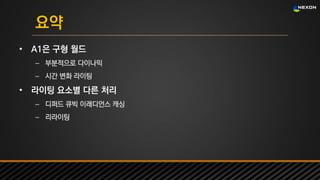 UNREAL SUMMIT 2016
요약
• A1은 구형 월드
– 부분적으로 다이나믹
– 시간 변화 라이팅
• 라이팅 요소별 다른 처리
– 디퍼드 큐빅 이래디언스 캐싱
– 리라이팅
 