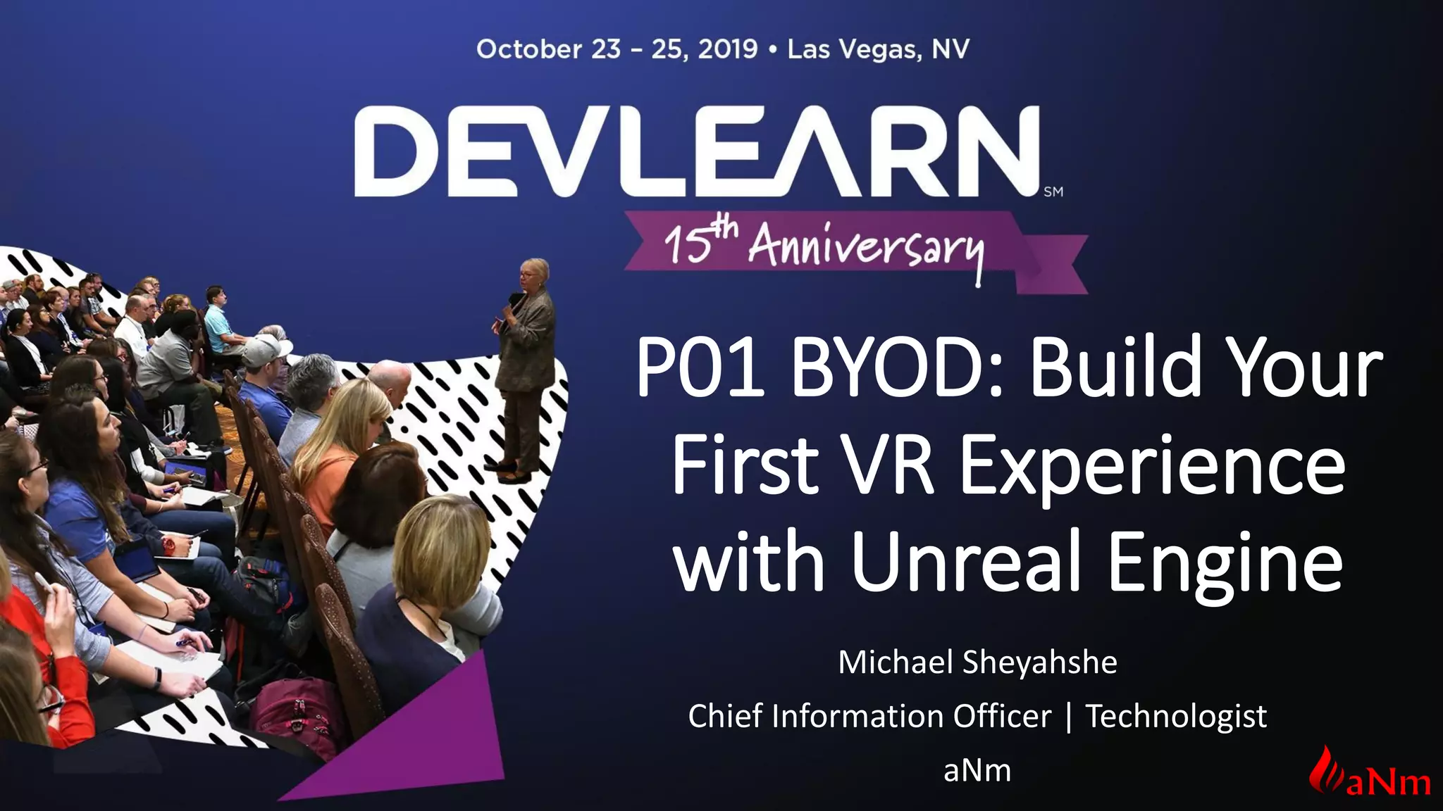 P01 BYOD: Build Your
First VR Experience
with Unreal Engine
Michael Sheyahshe
Chief Information Officer | Technologist
aNm
 