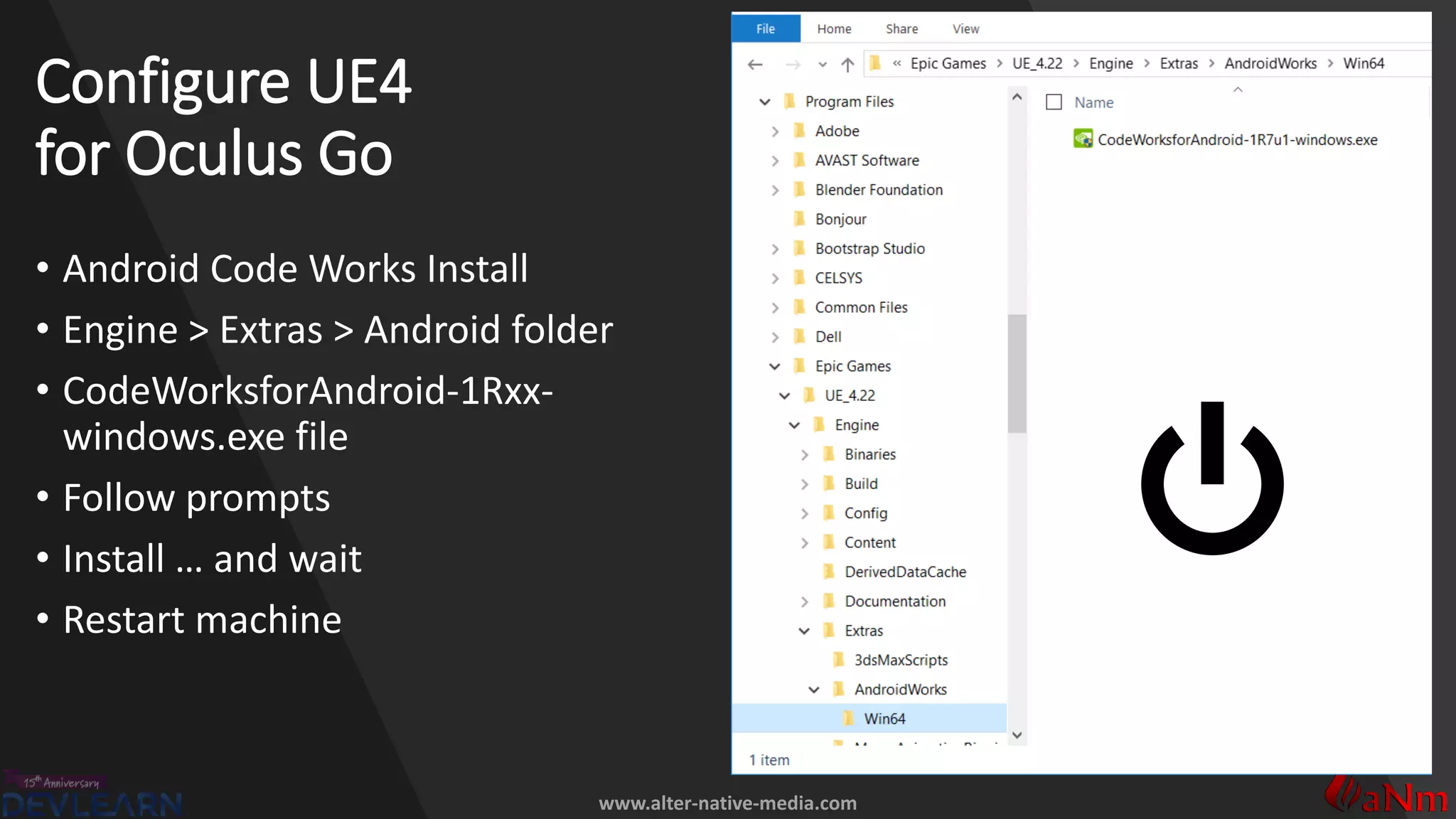 www.alter-native-media.com
Configure UE4
for Oculus Go
• Android Code Works Install
• Engine > Extras > Android folder
• CodeWorksforAndroid-1Rxx-
windows.exe file
• Follow prompts
• Install … and wait
• Restart machine
 
