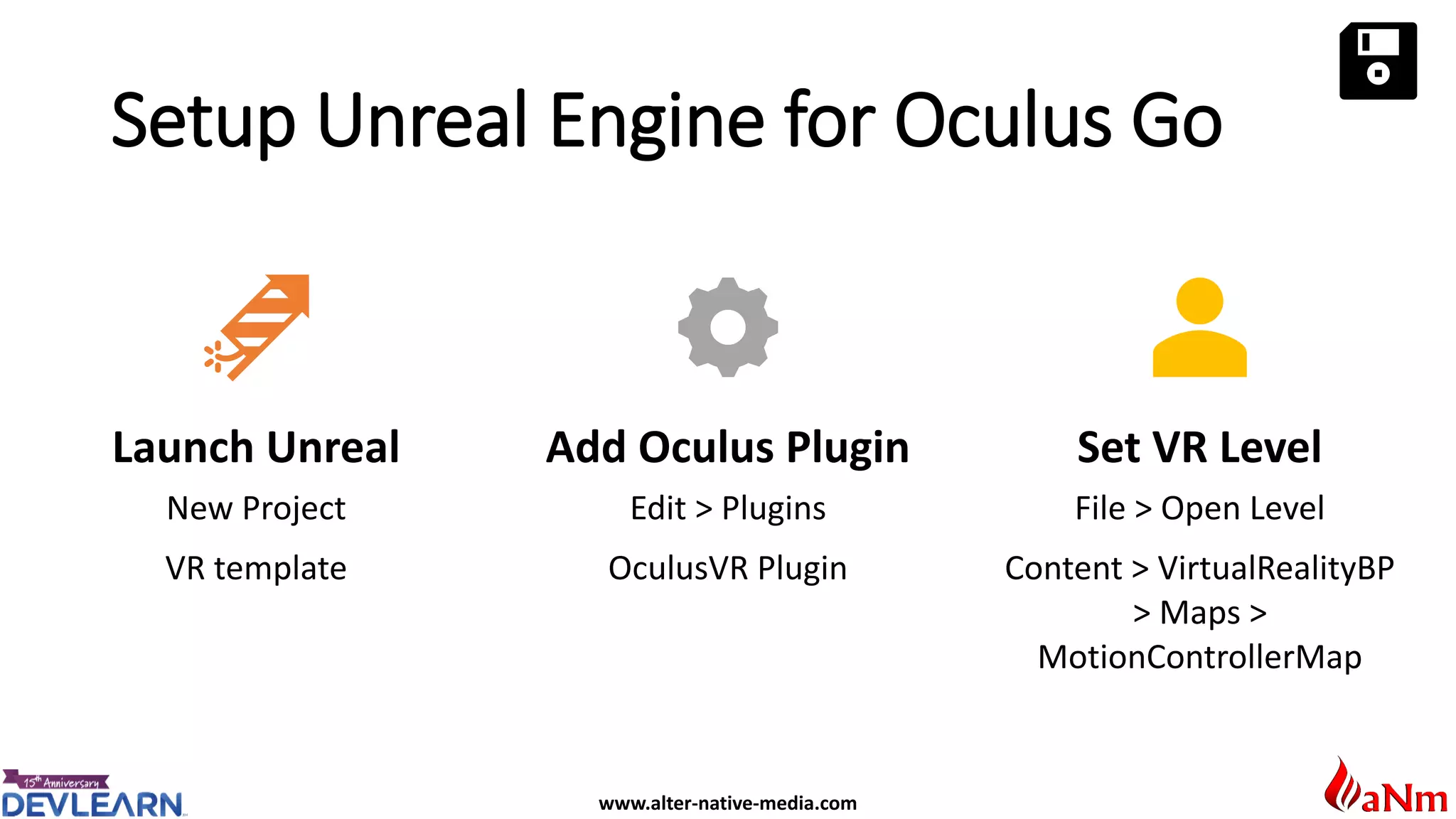 www.alter-native-media.com
Setup Unreal Engine for Oculus Go
Launch Unreal
New Project
VR template
Add Oculus Plugin
Edit > Plugins
OculusVR Plugin
Set VR Level
File > Open Level
Content > VirtualRealityBP
> Maps >
MotionControllerMap
 