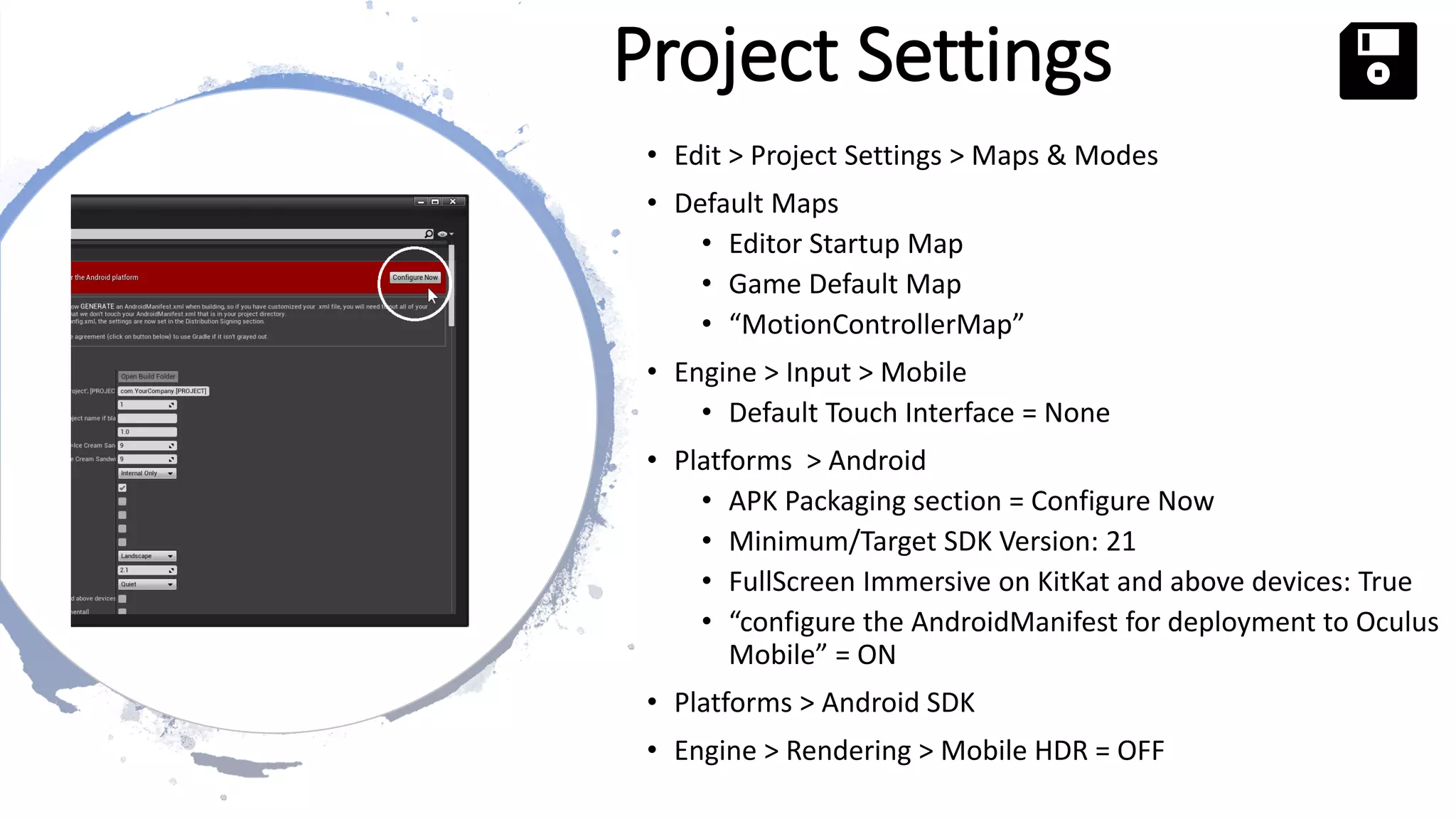 www.alter-native-media.com
Project Settings
• Edit > Project Settings > Maps & Modes
• Default Maps
• Editor Startup Map
• Game Default Map
• “MotionControllerMap”
• Engine > Input > Mobile
• Default Touch Interface = None
• Platforms > Android
• APK Packaging section = Configure Now
• Minimum/Target SDK Version: 21
• FullScreen Immersive on KitKat and above devices: True
• “configure the AndroidManifest for deployment to Oculus
Mobile” = ON
• Platforms > Android SDK
• Engine > Rendering > Mobile HDR = OFF
 