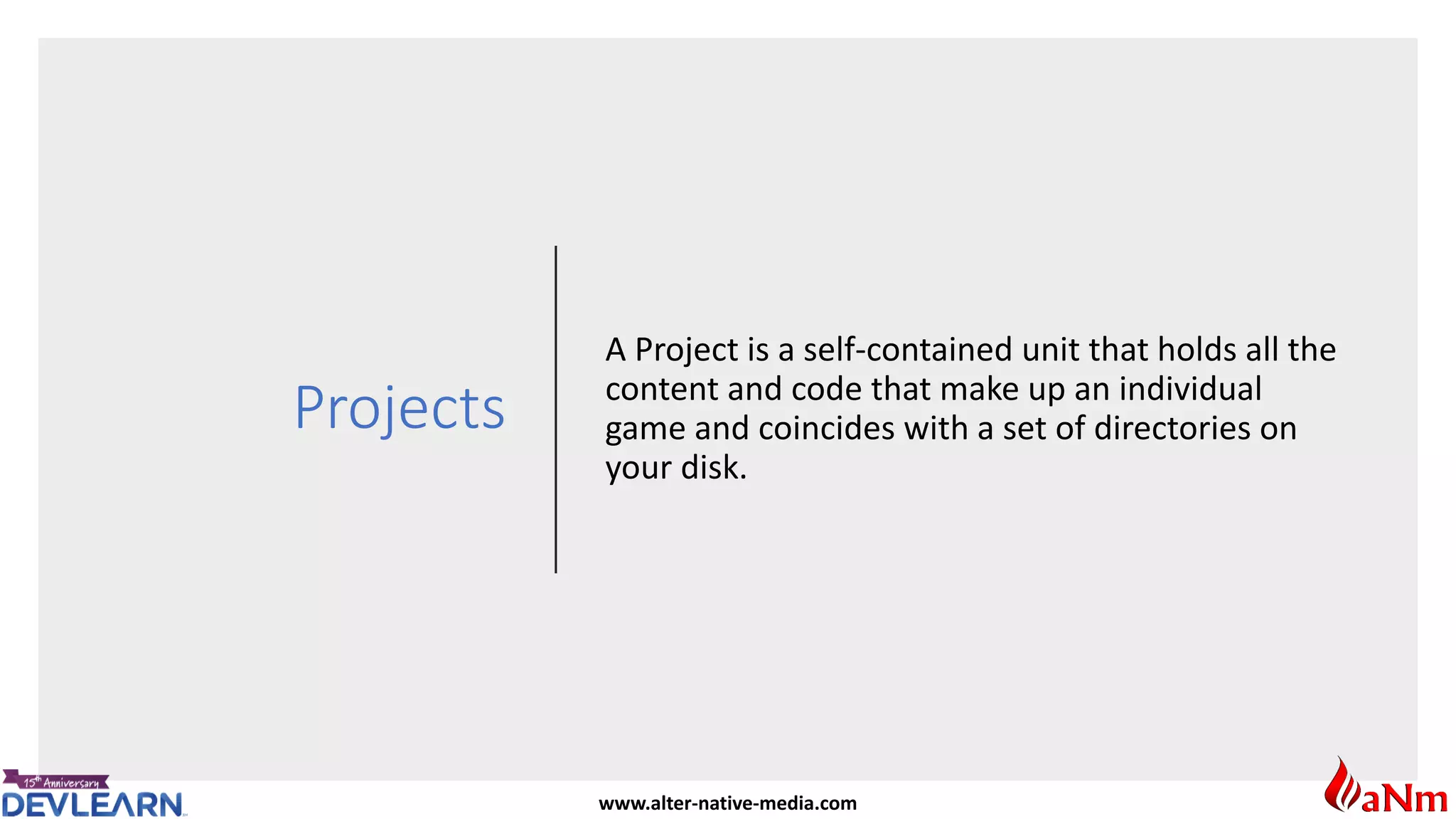 www.alter-native-media.com
Projects
A Project is a self-contained unit that holds all the
content and code that make up an individual
game and coincides with a set of directories on
your disk.
 