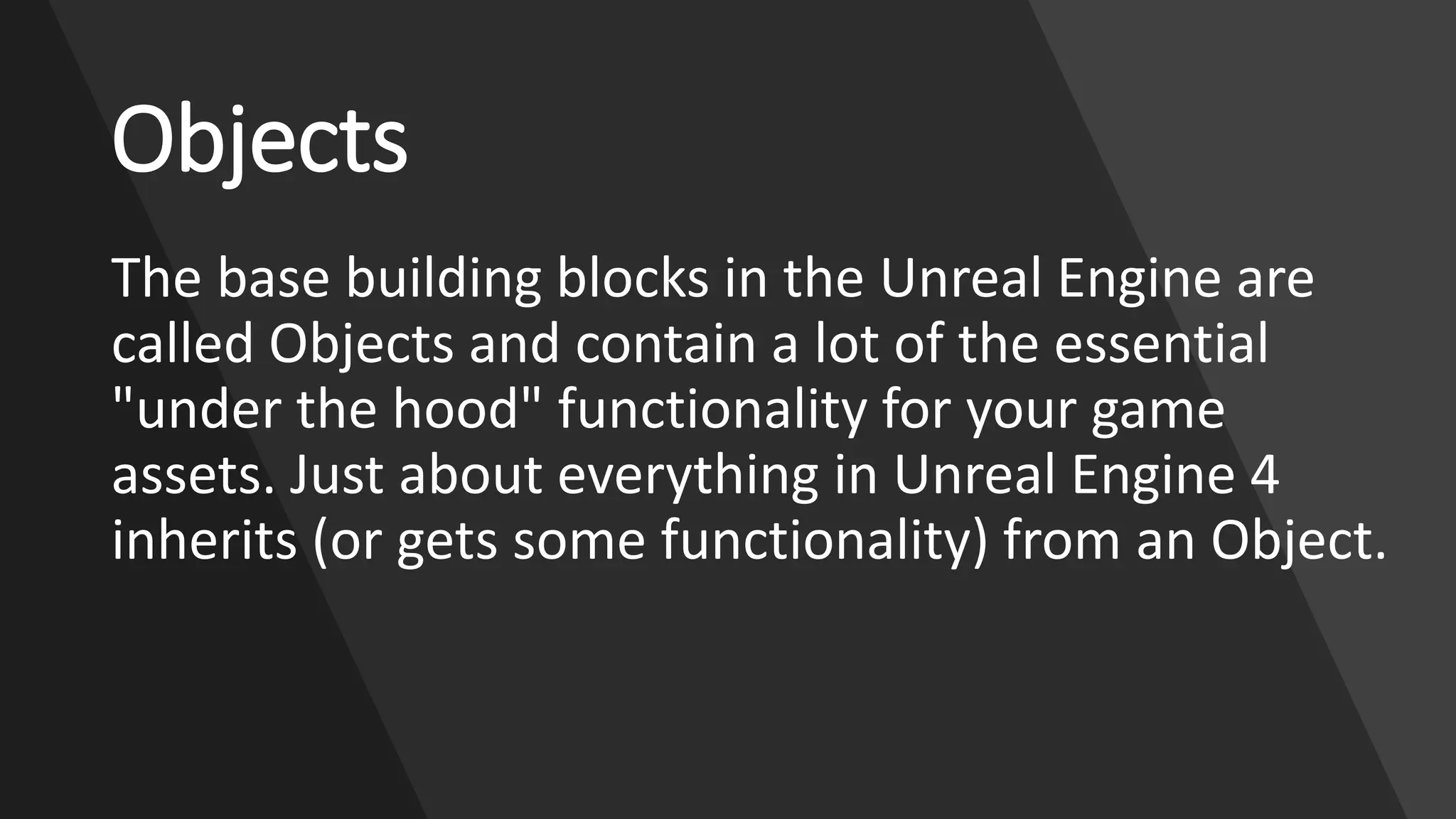 www.alter-native-media.com
Objects
The base building blocks in the Unreal Engine are
called Objects and contain a lot of the essential
"under the hood" functionality for your game
assets. Just about everything in Unreal Engine 4
inherits (or gets some functionality) from an Object.
 