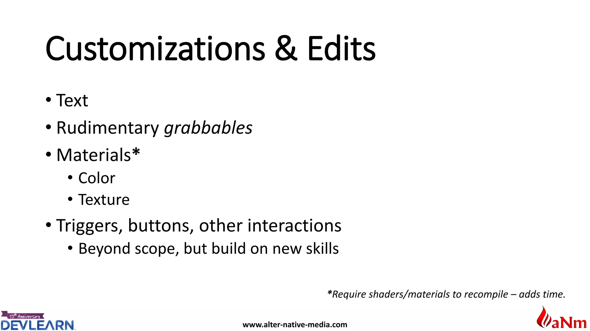 www.alter-native-media.com
Customizations & Edits
• Text
• Rudimentary grabbables
• Materials*
• Color
• Texture
• Triggers, buttons, other interactions
• Beyond scope, but build on new skills
*Require shaders/materials to recompile – adds time.
 
