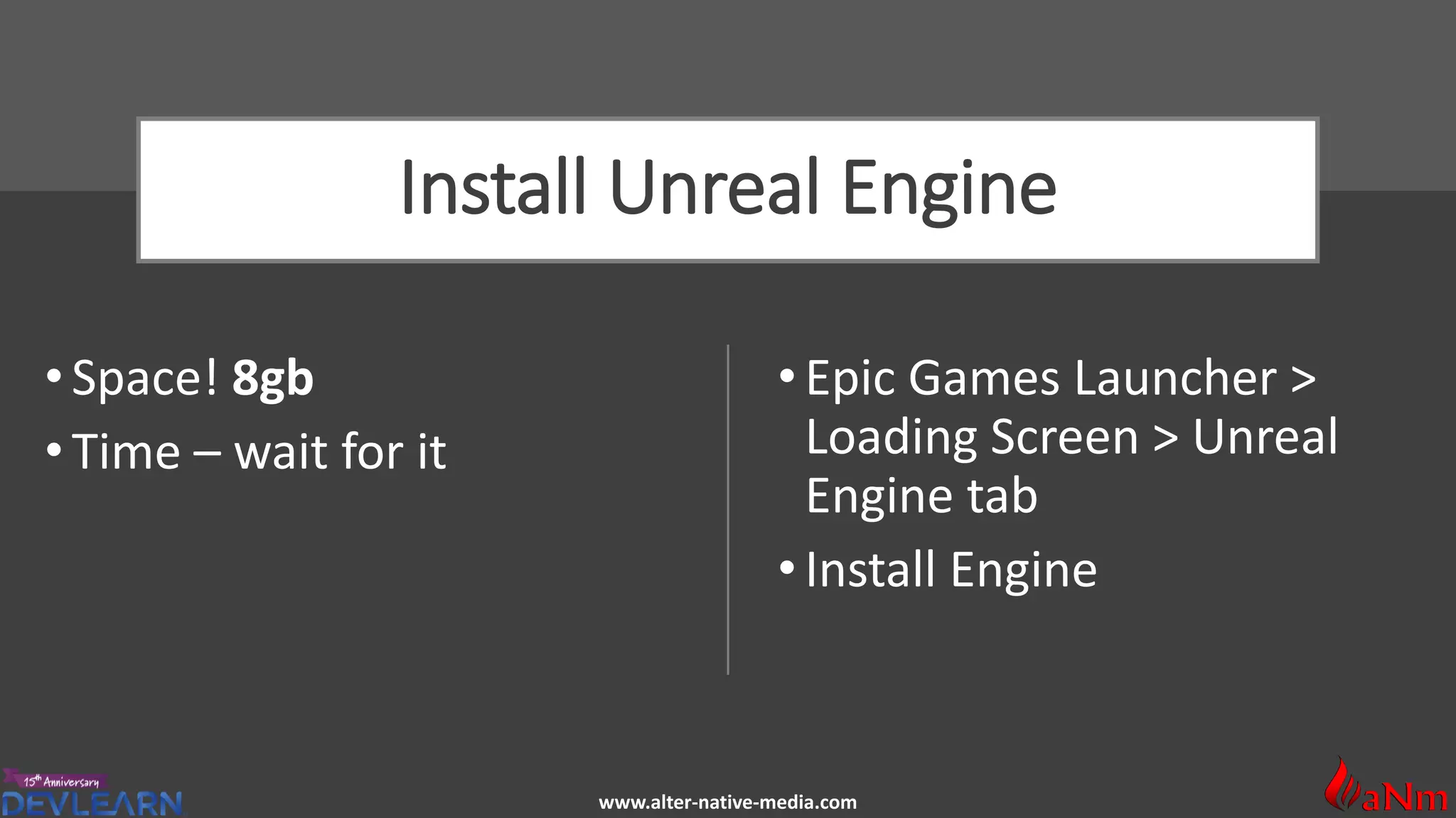 www.alter-native-media.com
Install Unreal Engine
• Space! 8gb
•Time – wait for it
• Epic Games Launcher >
Loading Screen > Unreal
Engine tab
• Install Engine
 