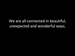 We are all connected in beautiful, unexpected and wonderful ways. BYM 2010 From the unreasonable room 