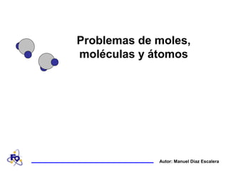 Autor: Manuel Díaz Escalera
Problemas de moles,
moléculas y átomos
 