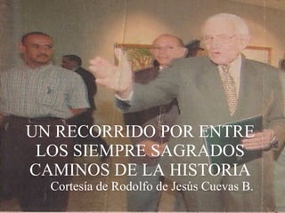 UN RECORRIDO POR ENTRE LOS SIEMPRE SAGRADOS CAMINOS DE LA HISTORIA Cortesía de Rodolfo de Jesús Cuevas B. 