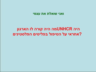 ואני שואלת את עצמי מה היה קורה לו הארגון  UNHCR   היה אחראי על הטיפול בפליטים הפלסטינים ? 