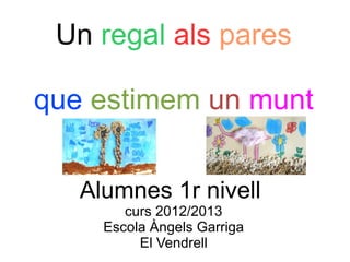 Un regal als pares

que estimem un munt


   Alumnes 1r nivell
        curs 2012/2013
     Escola Àngels Garriga
          El Vendrell
 