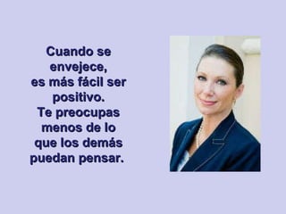 Cuando se envejece, es más fácil ser positivo. Te preocupas menos de lo que los demás puedan pensar.  