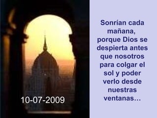 Sonrían cada mañana,  porque Dios se despierta antes que nosotros para colgar el sol y poder verlo desde nuestras ventanas… 10-07-2009 