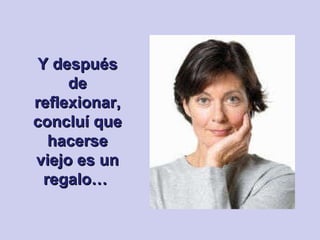 Y después de reflexionar, concluí que hacerse viejo es un regalo…   