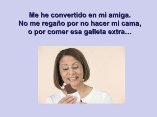 Me he convertido en mi amiga. No me regaño por no hacer mi cama, o por comer esa galleta extra… 