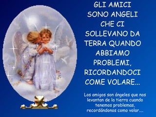 GLI AMICI SONO ANGELI CHE CI SOLLEVANO DA TERRA QUANDO ABBIAMO PROBLEMI, RICORDANDOCI COME VOLARE... Los amigos son ángeles que nos levantan de la tierra cuando tenemos problemas, recordándonos como volar.... 