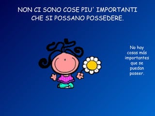NON CI SONO COSE PIU' IMPORTANTI CHE SI POSSANO POSSEDERE. No hay cosas más importantes que se puedan poseer. 