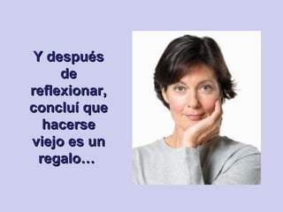 Y después de reflexionar, concluí que hacerse viejo es un regalo…   