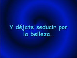 Y déjate seducir por la belleza… 