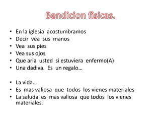 Bendicionfisicas.En la iglesiaacostumbramosDecirveasusmanosVeasus piesVeasusojosQue aria  ustedsiestuvieraenfermo(A) Unadadiva.  Es  un regalo…La vida…Es  masvaliosaquetodos  los vienesmaterialesLa saludaesmasvaliosaquetodos  los vienesmateriales.