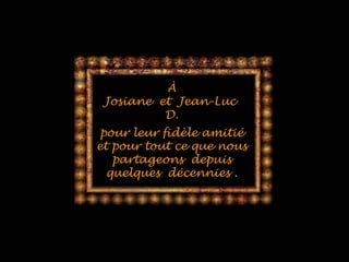 ÀÀ
Josiane et Jean-LucJosiane et Jean-Luc
D.D.
pour leur fidèle amitiépour leur fidèle amitié
et pour tout ce que nouset pour tout ce que nous
partageons depuispartageons depuis
quelques décennies .quelques décennies .
 