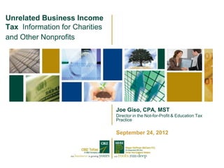 Unrelated Business Income
Tax Information for Charities
and Other Nonprofits




                                Joe Giso, CPA, MST
                                Director in the Not-for-Profit & Education Tax
                                Practice


                                September 24, 2012
 