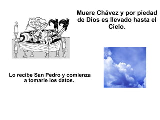 Muere Chávez y por piedad de Dios es llevado hasta el Cielo. Lo recibe San Pedro y comienza a tomarle los datos.   
