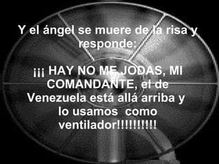 Y el ángel se muere de la risa y responde: ¡¡¡ HAY NO ME JODAS, MI COMANDANTE, el de Venezuela está allá arriba y  lo usam...