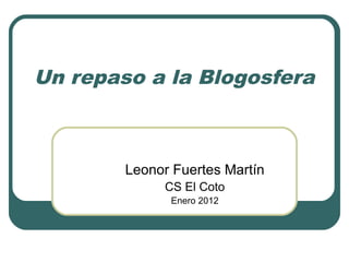 Un repaso a la Blogosfera
Leonor Fuertes Martín
CS El Coto
Enero 2012
 