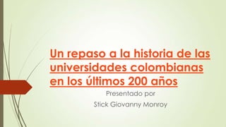 Un repaso a la historia de las
universidades colombianas
en los últimos 200 años
           Presentado por
        Stick Giovanny Monroy
 