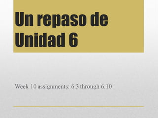 Un repaso de
Unidad 6
Week 10 assignments: 6.3 through 6.10
 