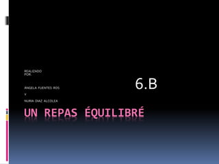 UN REPAS ÉQUILIBRÉ
REALIZADO
POR:
ÁNGELA FUENTES ROS 6.BY
NURIA DIAZ ALCOLEA