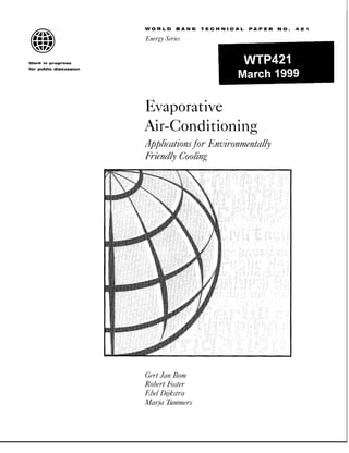 WORLD    BANK     TECHNICAL    PAPER   NO.   421

  (I                    Eneegy
                             Series


Work in progress
for public discussion
                                                       WTP421
                                                      March 1999

                        Evaporative
                        Air-Conditioning
                        Applications Environmentally
                                   for
                        FriendlyCooling




                        GelitJan Bom
                        Robert Foster
                        Ebel Dijkstra
                        AMIaijaTummer-s
 