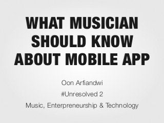 WHAT MUSICIAN
SHOULD KNOW
ABOUT MOBILE APP
Oon Arfiandwi
#Unresolved 2
Music, Enterpreneurship & Technology
 