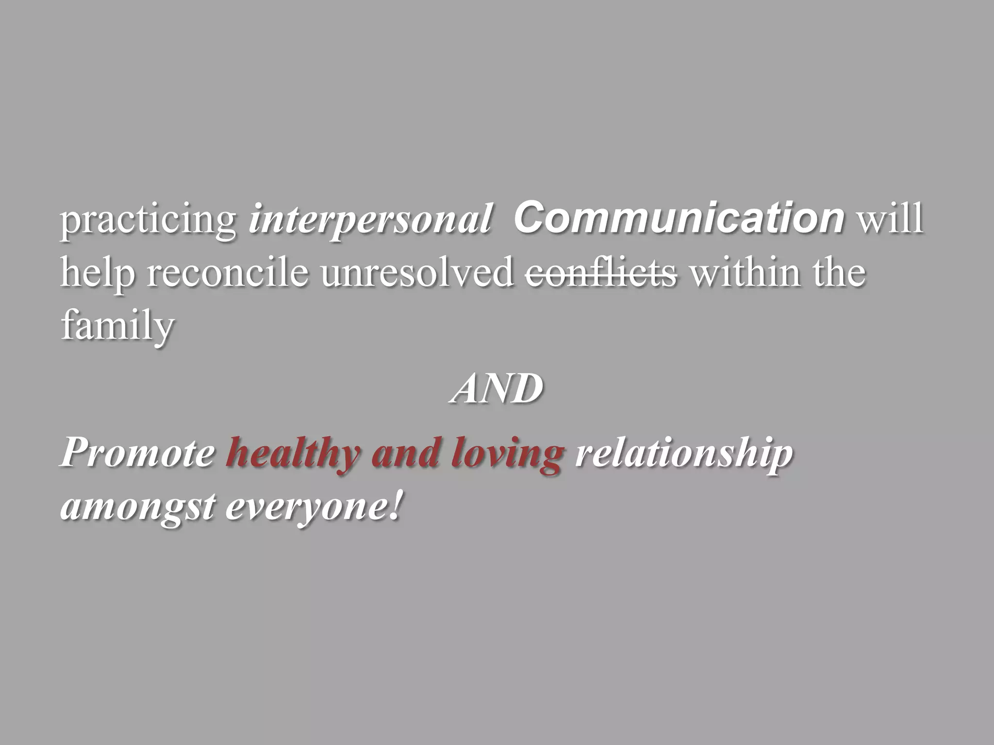 practicing interpersonal Communication will
help reconcile unresolved conflicts within the
family
                      AND
Promote healthy and loving relationship
amongst everyone!
 