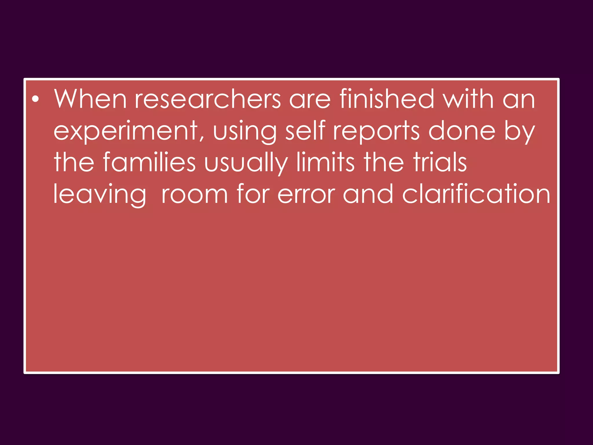 • When researchers are finished with an
  experiment, using self reports done by
  the families usually limits the trials
  leaving room for error and clarification
 