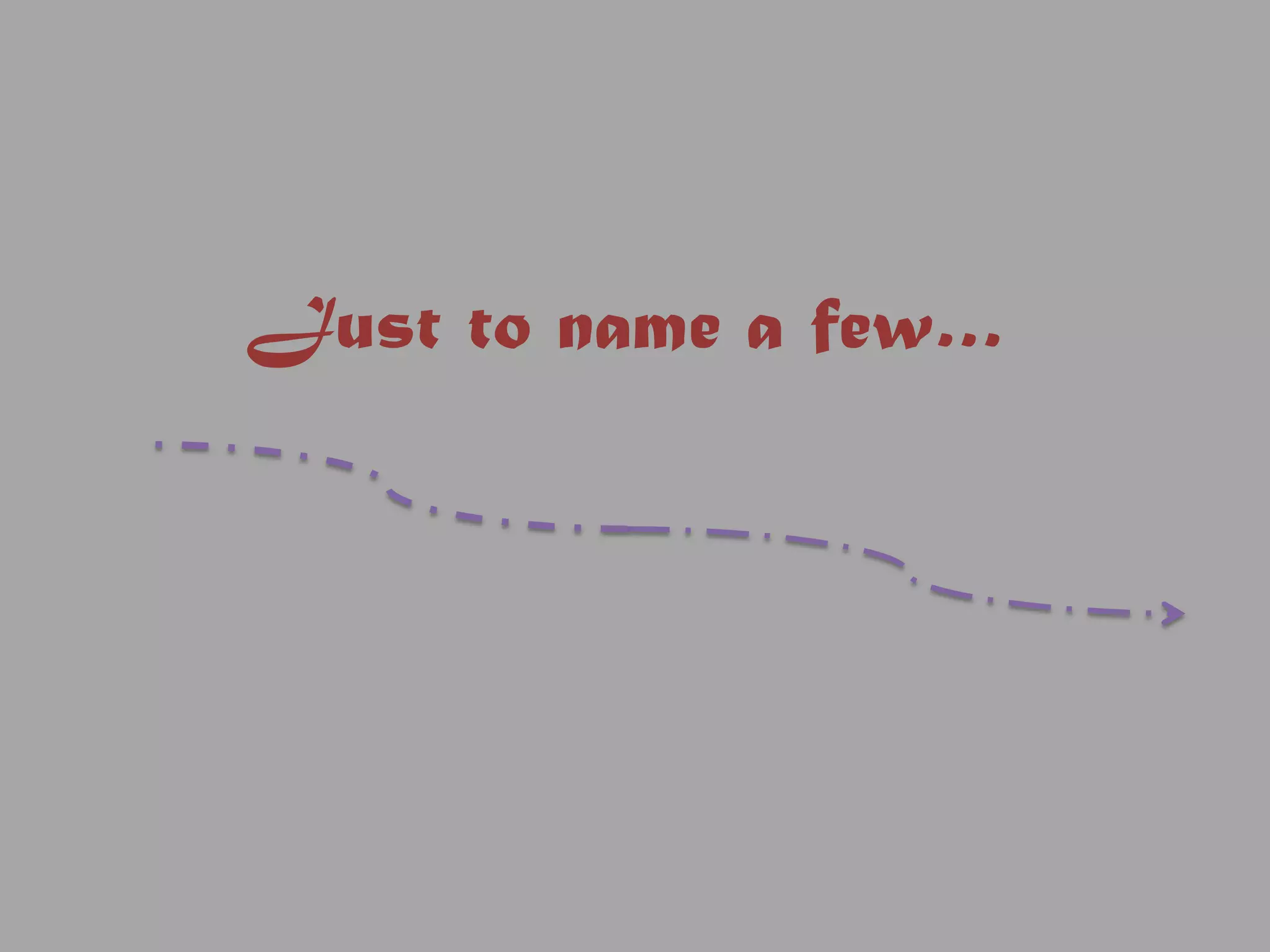 Just to name a few…
 