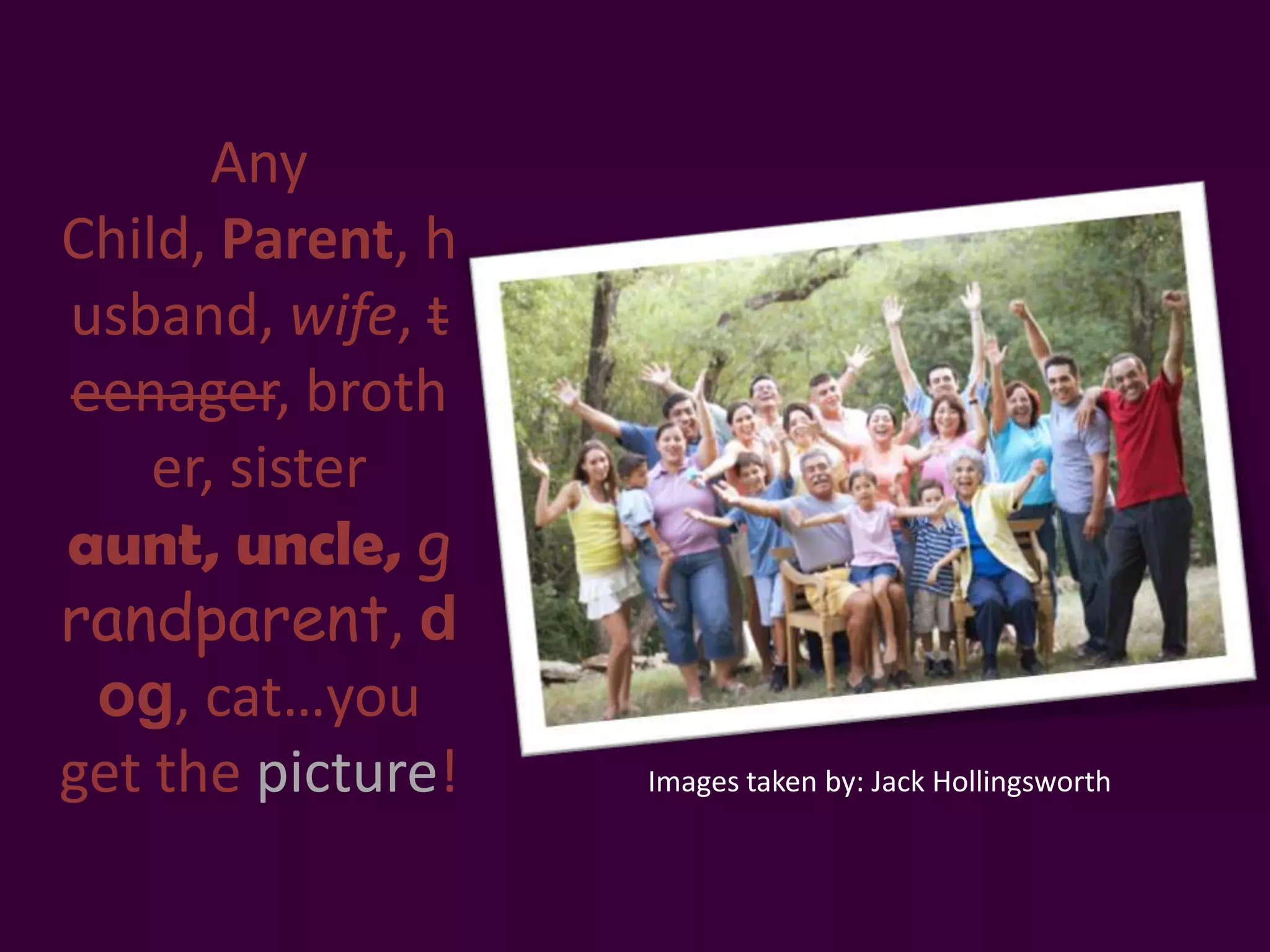 Any
Child, Parent, h
usband, wife, t
eenager, broth
    er, sister
aunt, uncle, g
randparent, d
 og, cat…you
get the picture!   Images taken by: Jack Hollingsworth
 