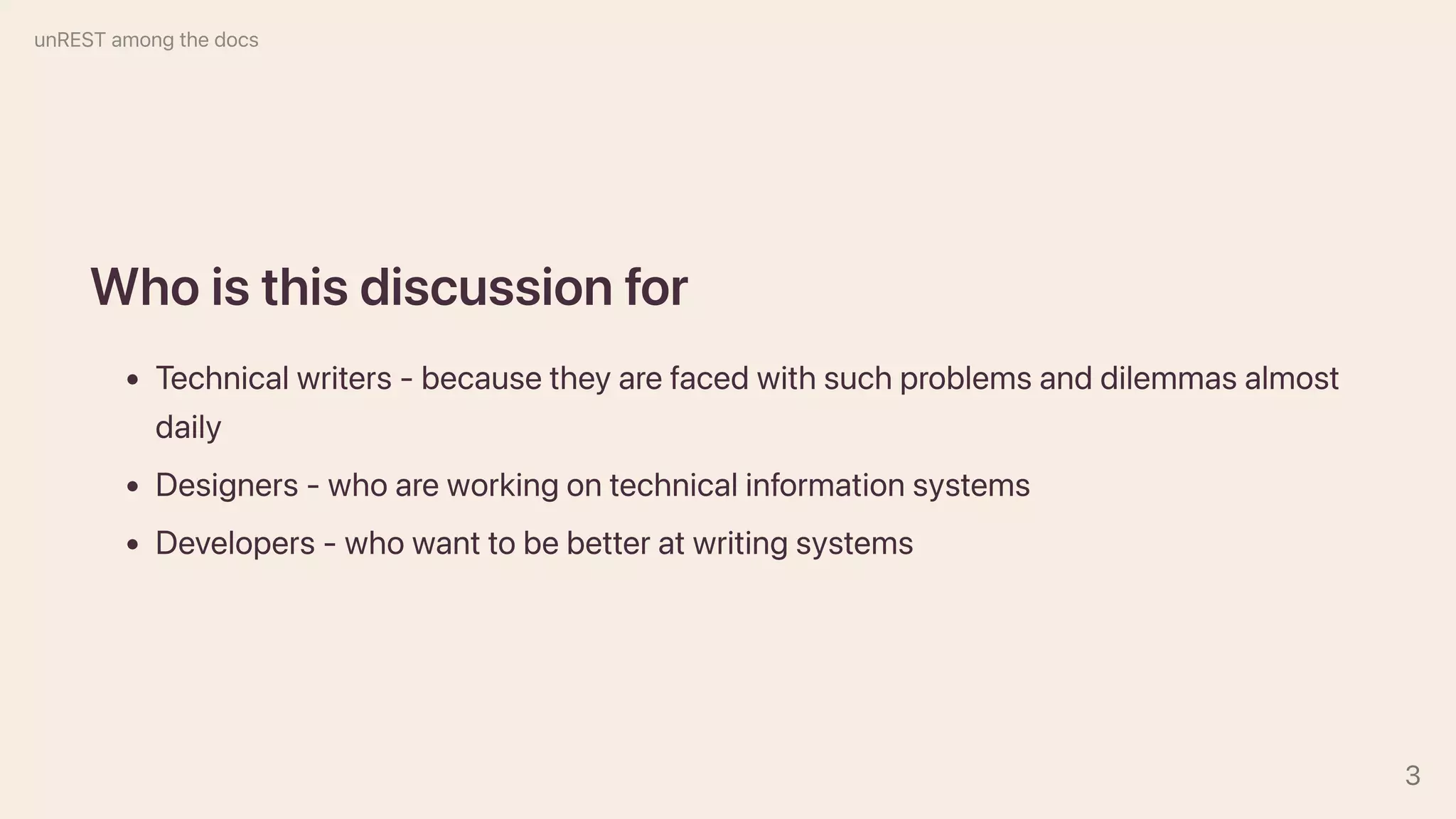 Whoisthisdiscussionfor
Technicalwriters-becausetheyarefacedwithsuchproblemsanddilemmasalmost
daily
Designers-whoareworkingontechnicalinformationsystems
Developers-whowanttobebetteratwritingsystems
unRESTamongthedocs
3
 