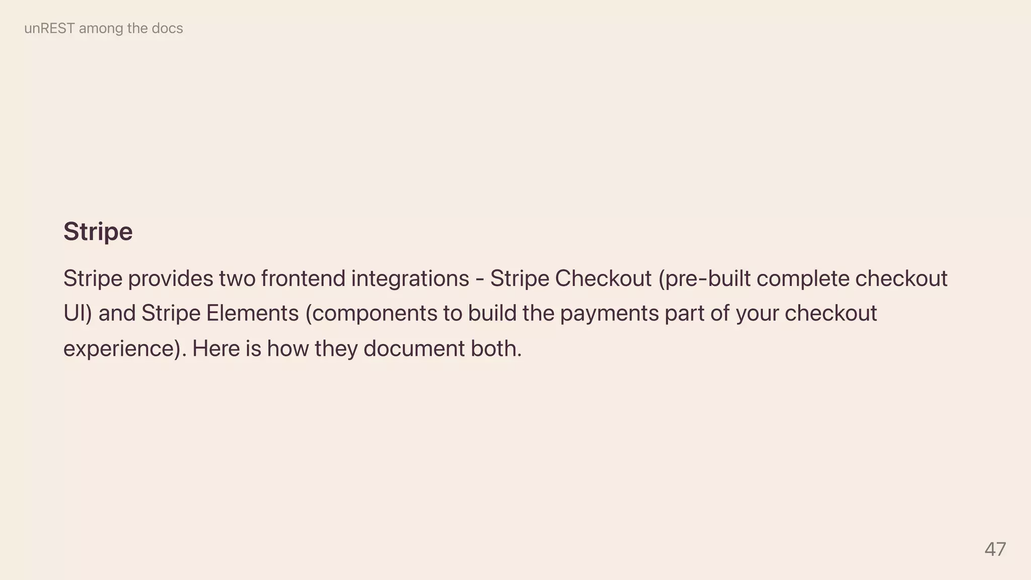 Stripe
Stripeprovidestwofrontendintegrations-StripeCheckout(pre-builtcompletecheckout
UI)andStripeElements(componentstobuildthepaymentspartofyourcheckout
experience).Hereishowtheydocumentboth.
unRESTamongthedocs
47
 
