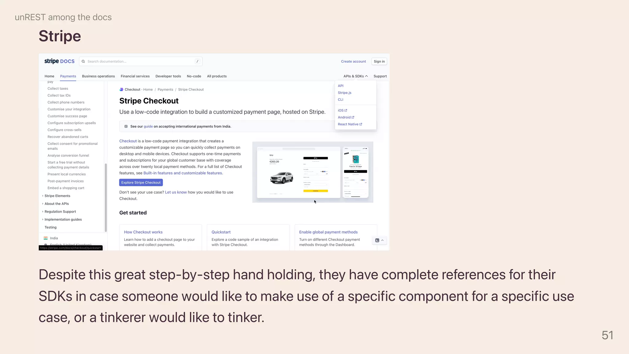Stripe
Despitethisgreatstep-by-stephandholding,theyhavecompletereferencesfortheir
SDKsincasesomeonewouldliketomakeuseofaspecificcomponentforaspecificuse
case,oratinkererwouldliketotinker.
unRESTamongthedocs
51
 