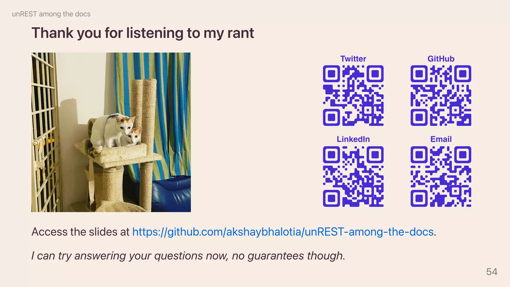 Thankyouforlisteningtomyrant
Accesstheslidesathttps://github.com/akshaybhalotia/unREST-among-the-docs.
Icantryansweringyourquestionsnow,noguaranteesthough.
unRESTamongthedocs
54
 