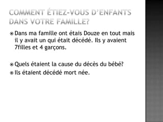 Comment étiez-vous d’enfants dans votre famille?Dans ma famille ont étais Douze en tout mais il y avait un qui était décédé. Ils y avaient 7filles et 4 garçons.Quels étaient la cause du décès du bébé?Ils étaient décédé mort née.