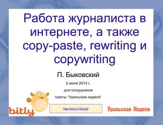 Работа журналиста в
интернете, а также
copy-paste, rewriting и
copywriting
П. Быковский
2 июля 2014 г.
для сотрудников
газеты “Уральская неделя”
http://bit.ly/1rScUg0
 