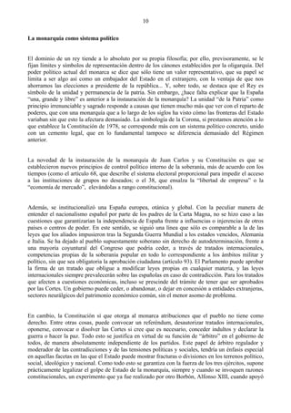 10

La monarquía como sistema político


El dominio de un rey tiende a lo absoluto por su propia filosofía; por ello, previsoramente, se le
fijan límites y símbolos de representación dentro de los cánones establecidos por la oligarquía. Del
poder político actual del monarca se dice que sólo tiene un valor representativo, que su papel se
limita a ser algo así como un embajador del Estado en el extranjero, con la ventaja de que nos
ahorramos las elecciones a presidente de la república... Y, sobre todo, se destaca que el Rey es
símbolo de la unidad y permanencia de la patria. Sin embargo, ¿hace falta explicar que la España
“una, grande y libre” es anterior a la instauración de la monarquía? La unidad “de la Patria” como
principio irrenunciable y sagrado responde a causas que tienen mucho más que ver con el reparto de
poderes, que con una monarquía que a lo largo de los siglos ha visto cómo las fronteras del Estado
variaban sin que esto la afectara demasiado. La simbología de la Corona, si prestamos atención a lo
que establece la Constitución de 1978, se corresponde más con un sistema político concreto, unido
con un cemento legal, que en lo fundamental tampoco se diferencia demasiado del Régimen
anterior.


La novedad de la instauración de la monarquía de Juan Carlos y su Constitución es que se
establecieron nuevos principios de control político interno de la soberanía, más de acuerdo con los
tiempos (como el artículo 68, que describe el sistema electoral proporcional para impedir el acceso
a las instituciones de grupos no deseados; o el 38, que ensalza la “libertad de empresa” o la
“economía de mercado”, elevándolas a rango constitucional).


Además, se institucionalizó una España europea, otánica y global. Con la peculiar manera de
entender el nacionalismo español por parte de los padres de la Carta Magna, no se hizo caso a las
cuestiones que garantizarían la independencia de España frente a influencias o injerencias de otros
países o centros de poder. En este sentido, se siguió una línea que sólo es comparable a la de las
leyes que los aliados impusieron tras la Segunda Guerra Mundial a los estados vencidos, Alemania
e Italia. Se ha dejado al pueblo supuestamente soberano sin derecho de autodeterminación, frente a
una mayoría coyuntural del Congreso que podría ceder, a través de tratados internacionales,
competencias propias de la soberanía popular en todo lo correspondiente a los ámbitos militar y
político, sin que sea obligatoria la aprobación ciudadana (artículo 93). El Parlamento puede aprobar
la firma de un tratado que obligue a modificar leyes propias en cualquier materia, y las leyes
internacionales siempre prevalecerán sobre las españolas en caso de contradicción. Para los tratados
que afecten a cuestiones económicas, incluso se prescinde del trámite de tener que ser aprobados
por las Cortes. Un gobierno puede ceder, o abandonar, o dejar en concesión a entidades extranjeras,
sectores neurálgicos del patrimonio económico común, sin el menor asomo de problema.


En cambio, la Constitución sí que otorga al monarca atribuciones que el pueblo no tiene como
derecho. Entre otras cosas, puede convocar un referéndum, desautorizar tratados internacionales,
oponerse, convocar o disolver las Cortes si cree que es necesario, conceder indultos y declarar la
guerra o hacer la paz. Todo esto se justifica en virtud de su función de “árbitro” en el gobierno de
todos, de manera absolutamente independiente de los partidos. Este papel de árbitro regulador y
moderador de las contradicciones y de las tensiones políticas y sociales, tendría un énfasis especial
en aquellas facetas en las que el Estado puede mostrar fracturas o divisiones en los terrenos político,
social, ideológico y nacional. Como todo esto se garantiza con la fuerza de los tres ejércitos, supone
prácticamente legalizar el golpe de Estado de la monarquía, siempre y cuando se invoquen razones
constitucionales, un experimento que ya fue realizado por otro Borbón, Alfonso XIII, cuando apoyó
 