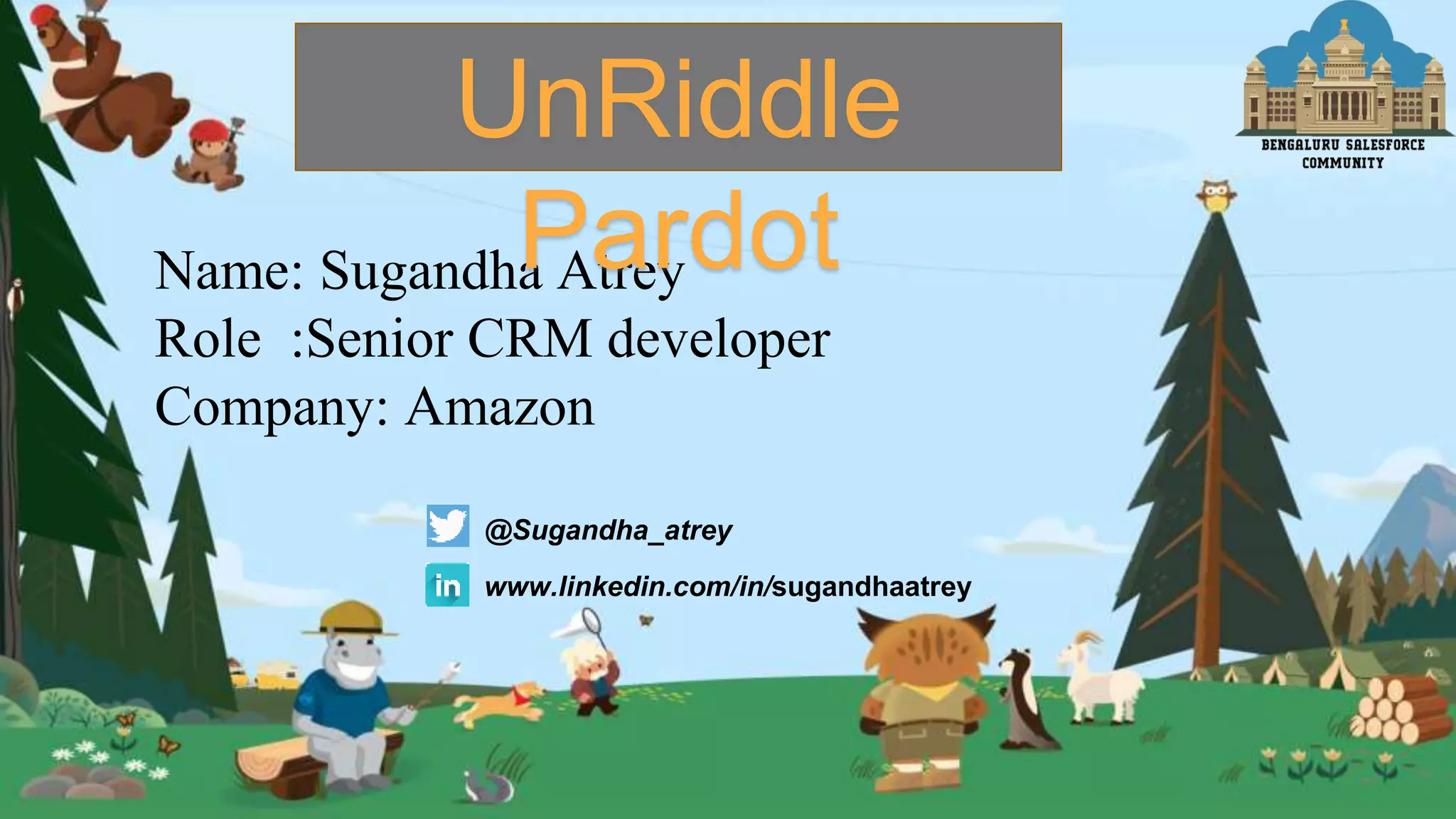 Name: Sugandha Atrey
Role :Senior CRM developer
Company: Amazon
@Sugandha_atrey
www.linkedin.com/in/sugandhaatrey
UnRiddle
Pardot