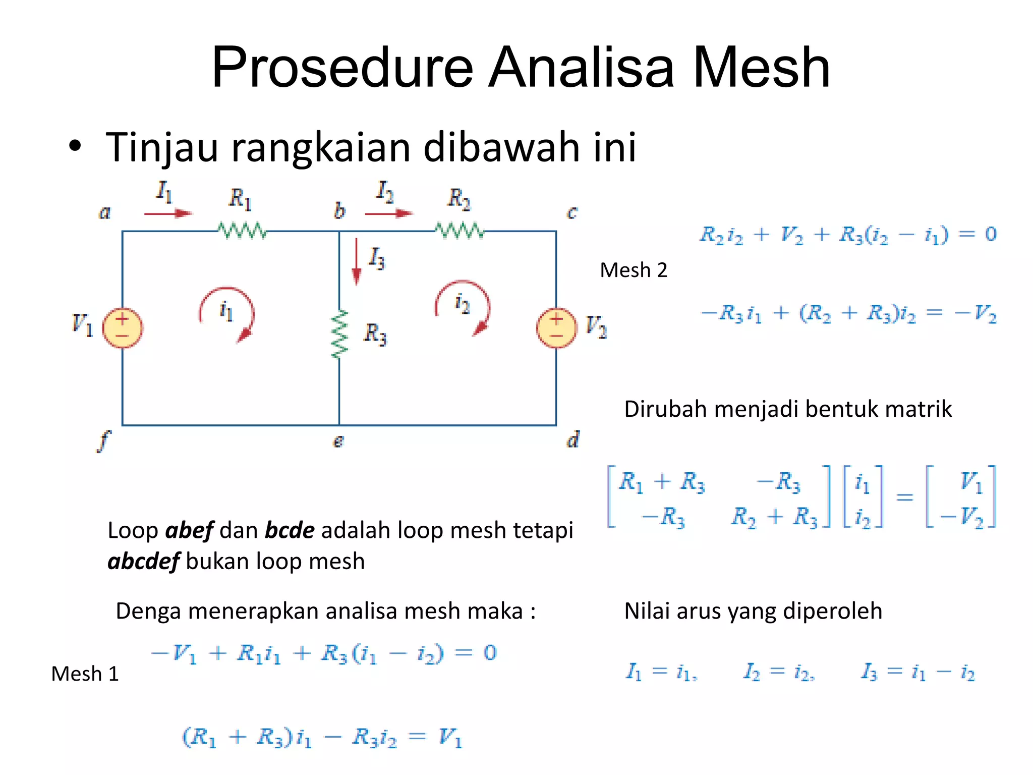 • Tinjau rangkaian dibawah ini
Prosedure Analisa Mesh
Loop abef dan bcde adalah loop mesh tetapi
abcdef bukan loop mesh
Denga menerapkan analisa mesh maka :
Mesh 1
Mesh 2
Dirubah menjadi bentuk matrik
Nilai arus yang diperoleh
 