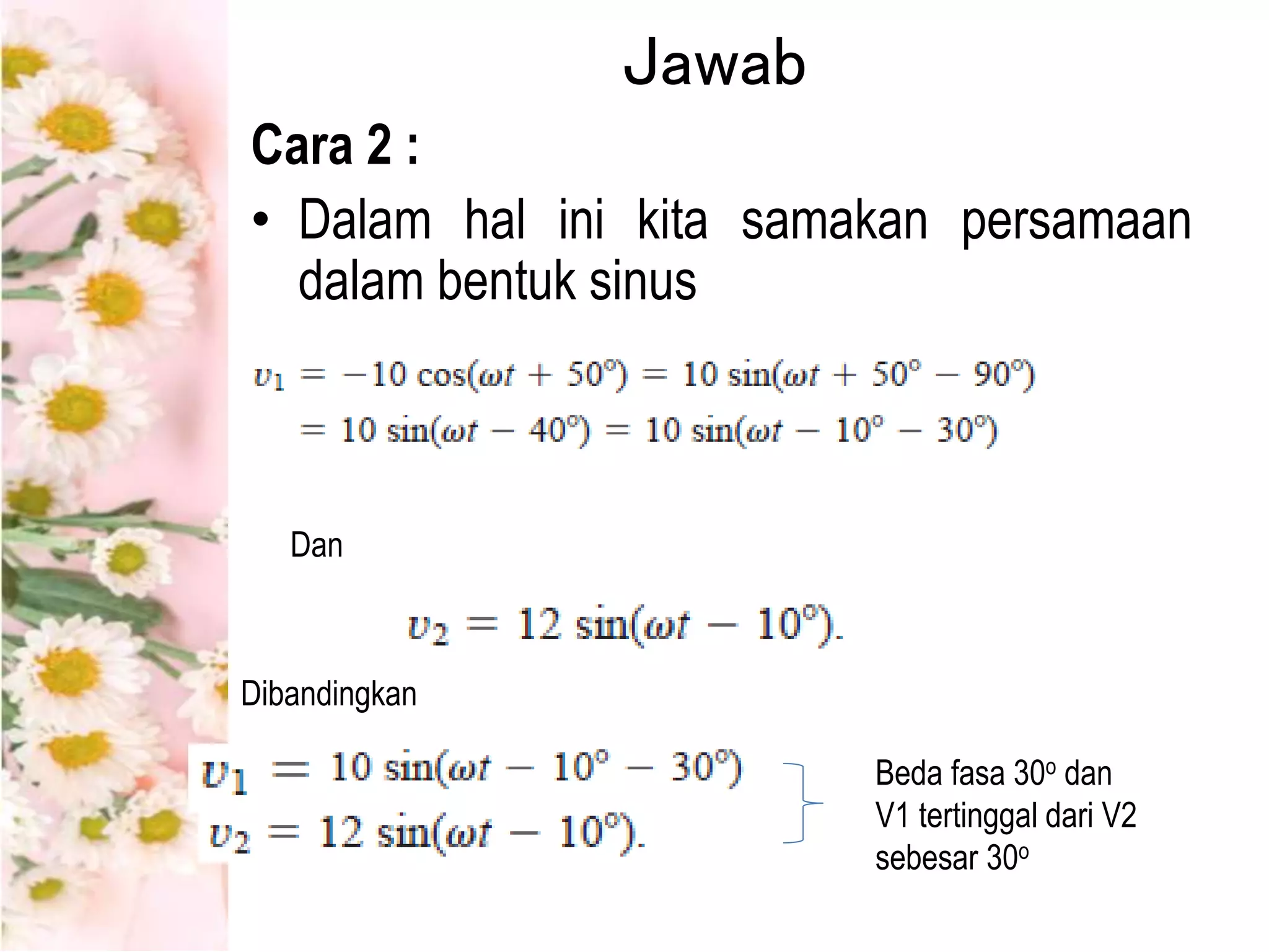 Jawab
Cara 2 :
• Dalam hal ini kita samakan persamaan
dalam bentuk sinus
Dan
Dibandingkan
Beda fasa 30o dan
V1 tertinggal dari V2
sebesar 30o
 