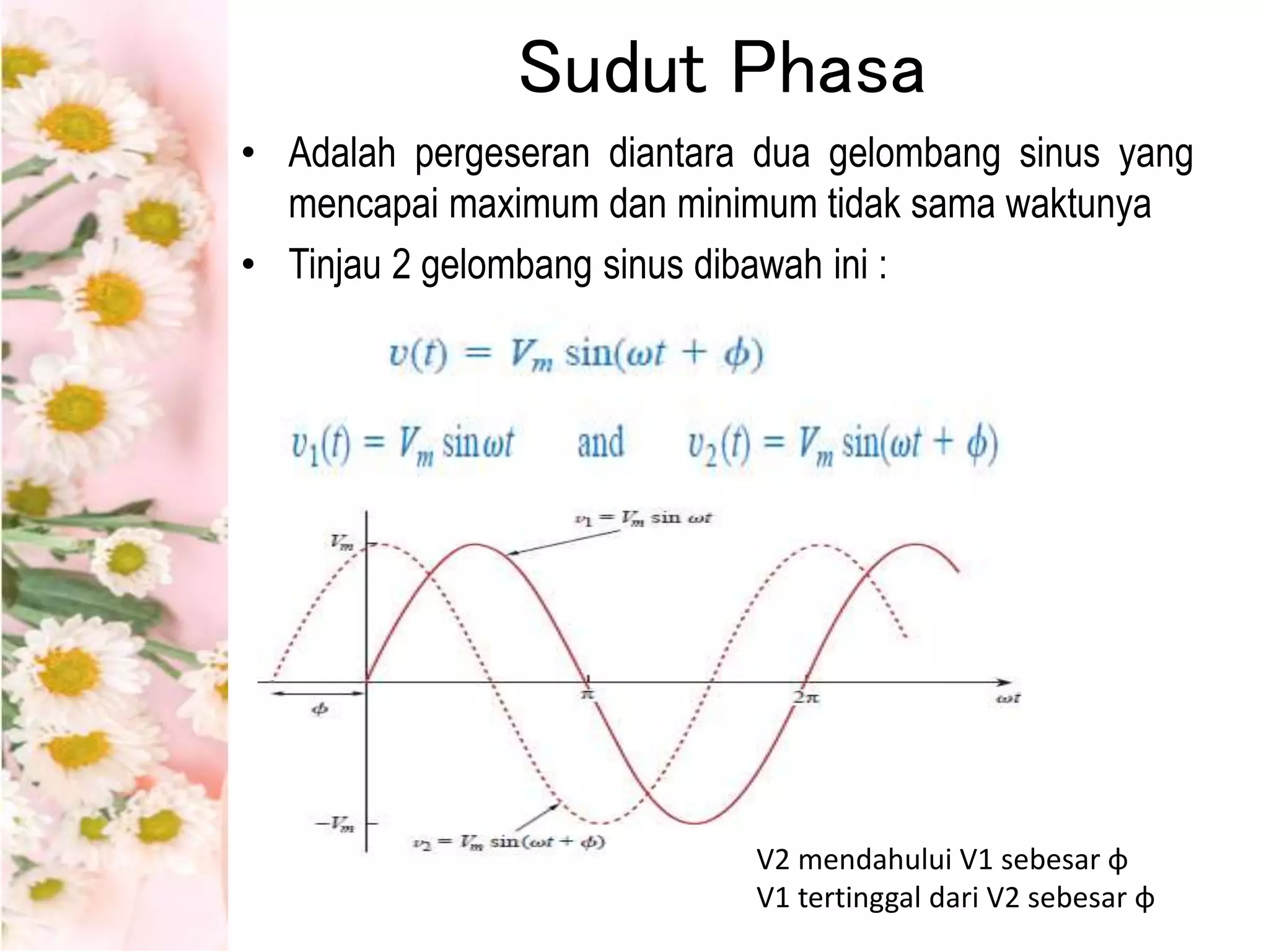 Sudut Phasa
• Adalah pergeseran diantara dua gelombang sinus yang
mencapai maximum dan minimum tidak sama waktunya
• Tinjau 2 gelombang sinus dibawah ini :
V2 mendahului V1 sebesar φ
V1 tertinggal dari V2 sebesar φ
 