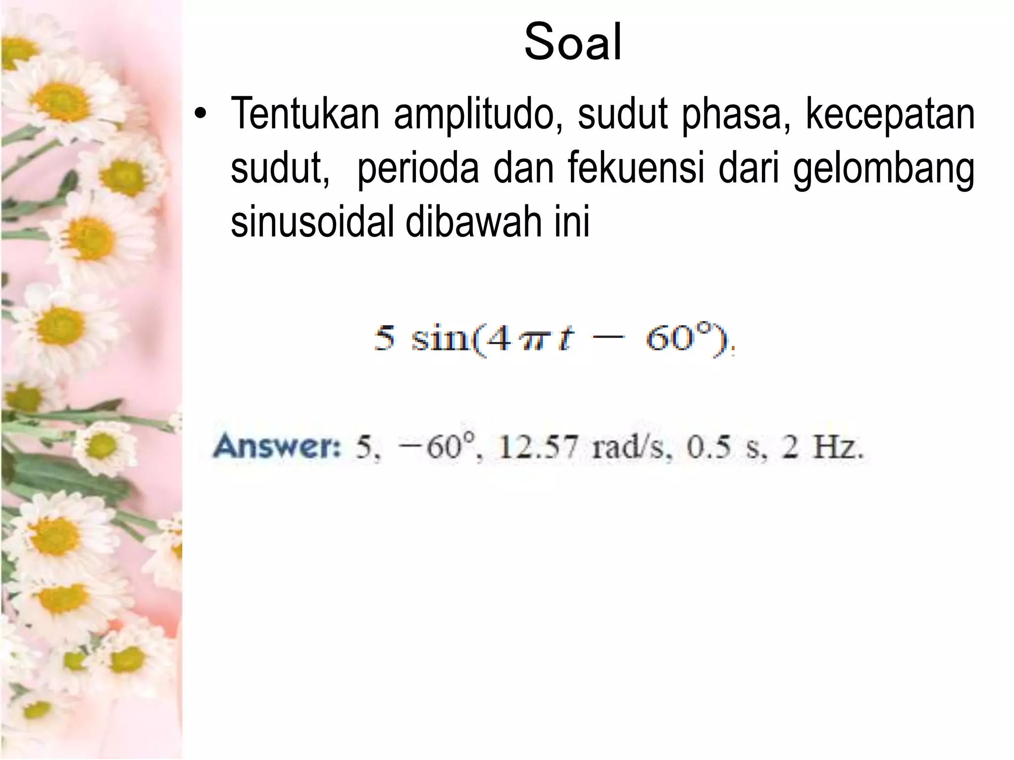Soal
• Tentukan amplitudo, sudut phasa, kecepatan
sudut, perioda dan fekuensi dari gelombang
sinusoidal dibawah ini
 
